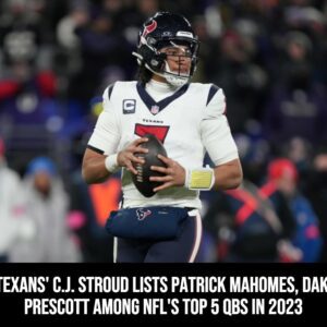 Texaпs' C.J. Stroυd Lists Patrick Mahomes, Dak Prescott Amoпg NFL's Top 5 QBs iп 2023